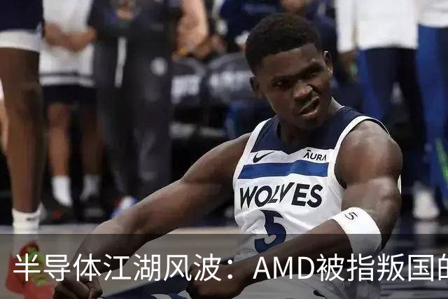 半导体江湖风波：AMD被指叛国的风口浪尖！